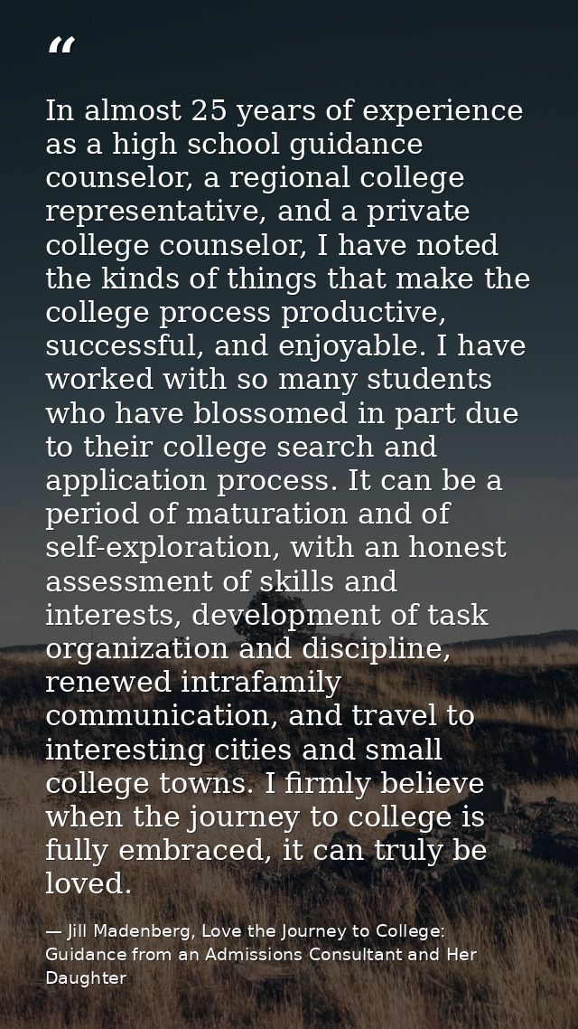 In almost 25 years of experience as a high school guidance counselor, a regional college representative, and a private c — Jill Madenberg, Love the Journey to College: Guidance from an Admissions Consultant and Her Daughter