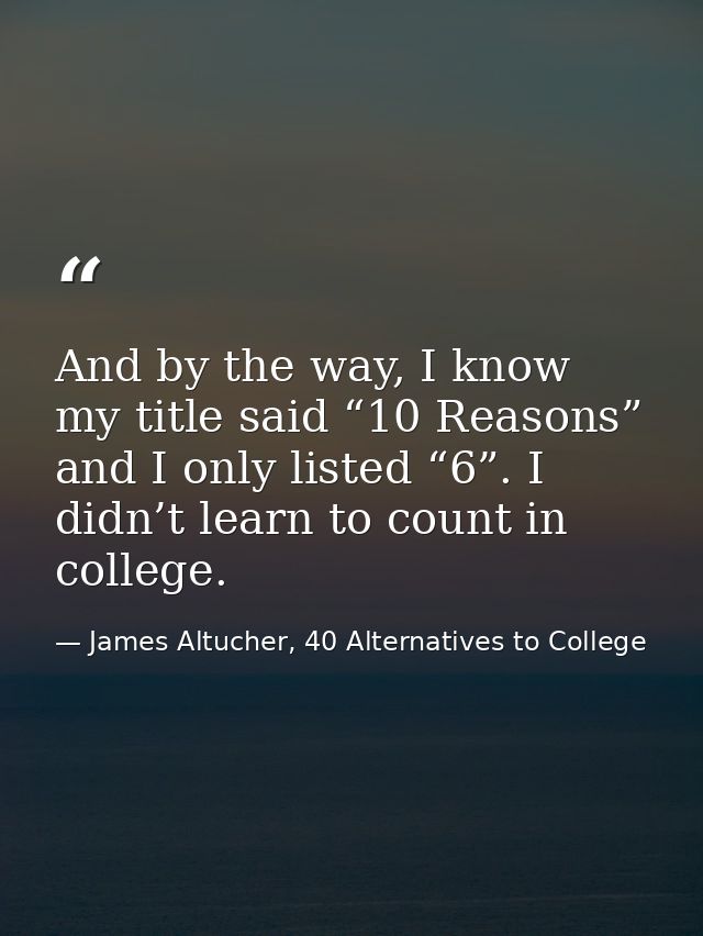 And by the way, I know my title said “10 Reasons” and I only listed “6”. I didn’t learn to count in college. — James Altucher, 40 Alternatives to College