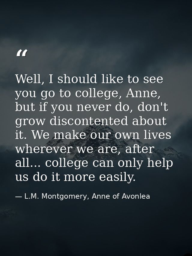 Well, I should like to see you go to college, Anne, but if you never do, don't grow discontented about it. We make our o — L.M. Montgomery, Anne of Avonlea
