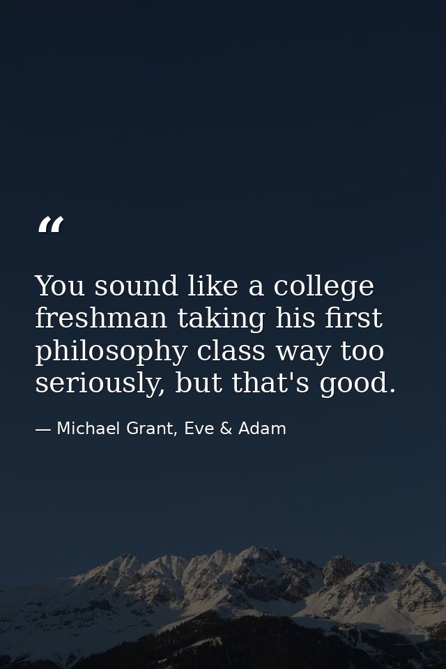 You sound like a college freshman taking his first philosophy class way too seriously, but that's good. — Michael Grant, Eve & Adam