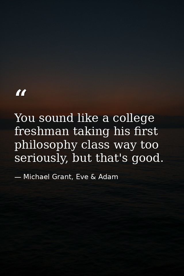 You sound like a college freshman taking his first philosophy class way too seriously, but that's good. — Michael Grant, Eve & Adam