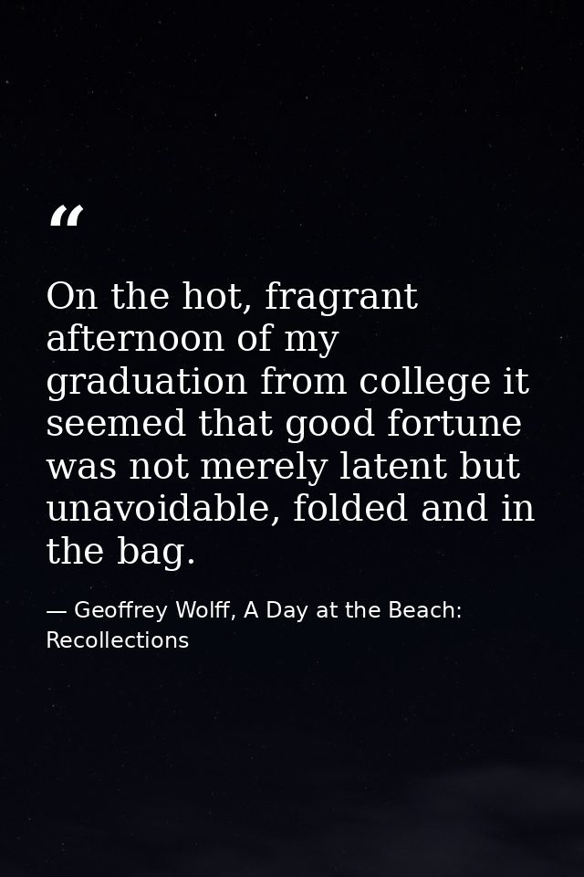 On the hot, fragrant afternoon of my graduation from college it seemed that good fortune was not merely latent but unavo — Geoffrey Wolff, A Day at the Beach: Recollections