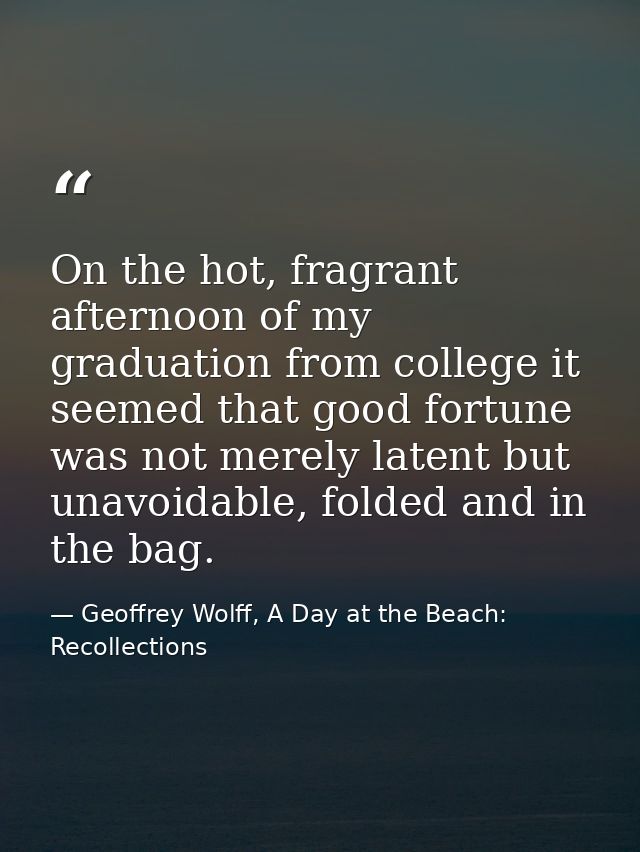 On the hot, fragrant afternoon of my graduation from college it seemed that good fortune was not merely latent but unavo — Geoffrey Wolff, A Day at the Beach: Recollections