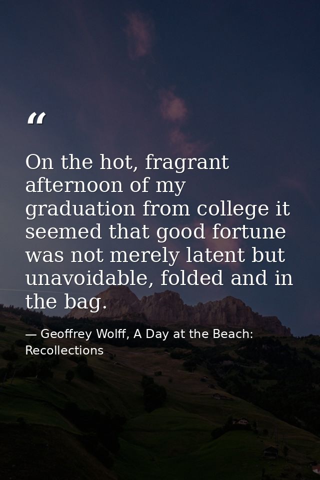 On the hot, fragrant afternoon of my graduation from college it seemed that good fortune was not merely latent but unavo — Geoffrey Wolff, A Day at the Beach: Recollections