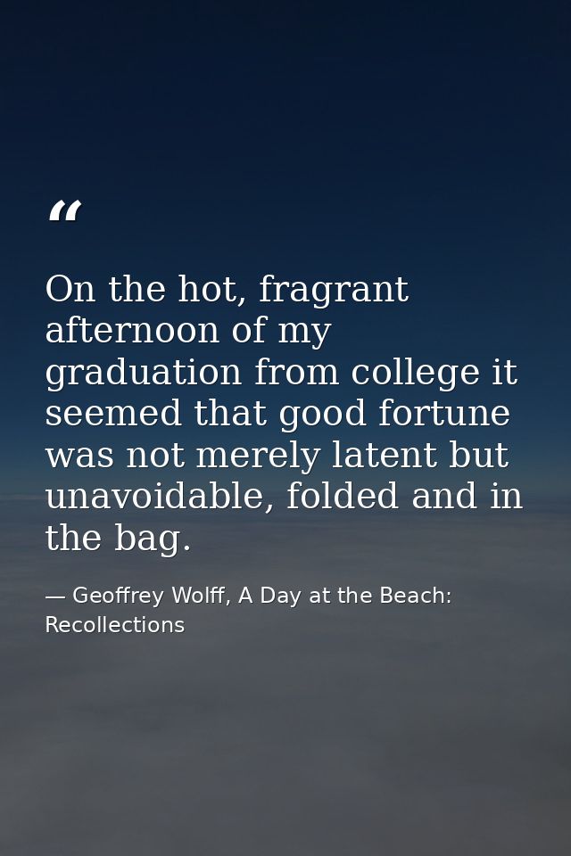 On the hot, fragrant afternoon of my graduation from college it seemed that good fortune was not merely latent but unavo — Geoffrey Wolff, A Day at the Beach: Recollections