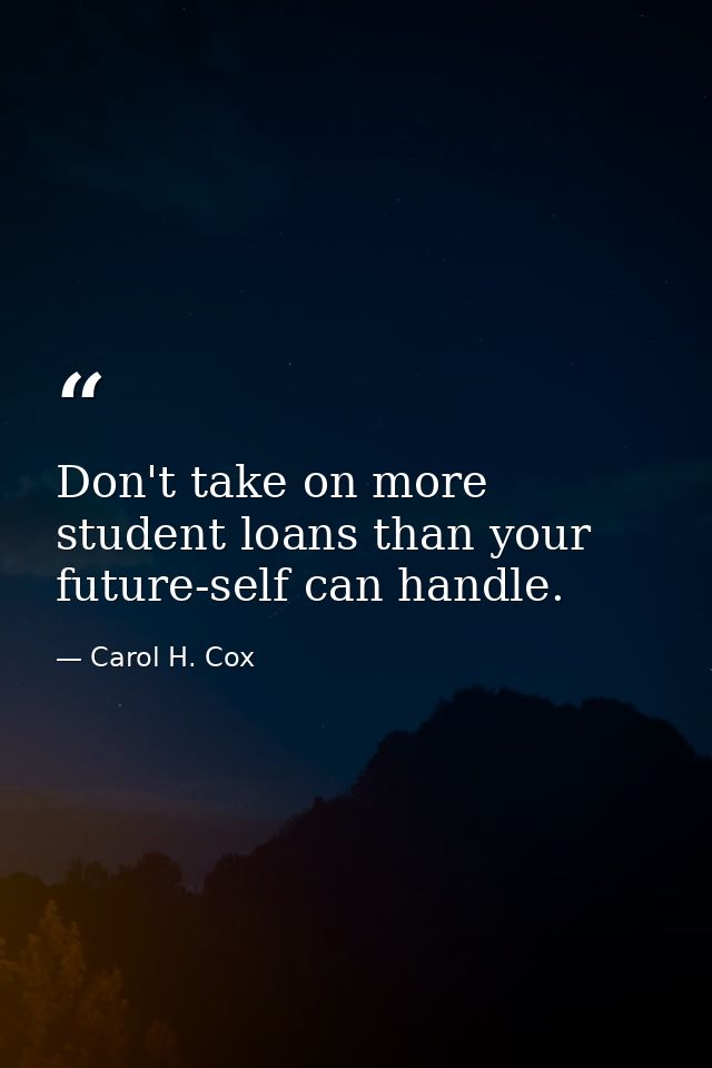 Don't take on more student loans than your future-self can handle. — Carol H. Cox