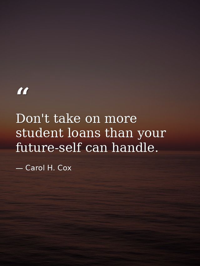 Don't take on more student loans than your future-self can handle. — Carol H. Cox