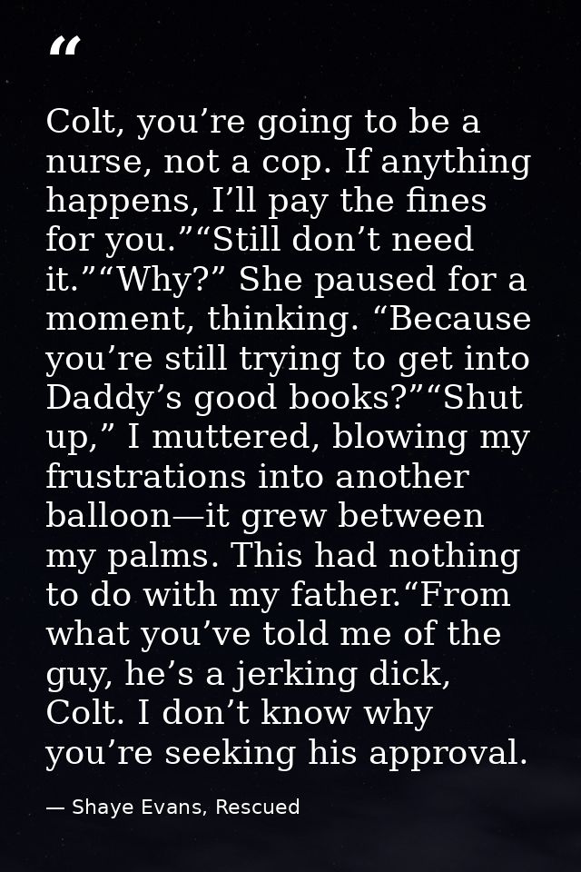 Colt, you’re going to be a nurse, not a cop. If anything happens, I’ll pay the fines for you.”“Still don’t need it.”“Why — Shaye Evans, Rescued