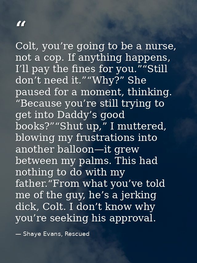Colt, you’re going to be a nurse, not a cop. If anything happens, I’ll pay the fines for you.”“Still don’t need it.”“Why — Shaye Evans, Rescued