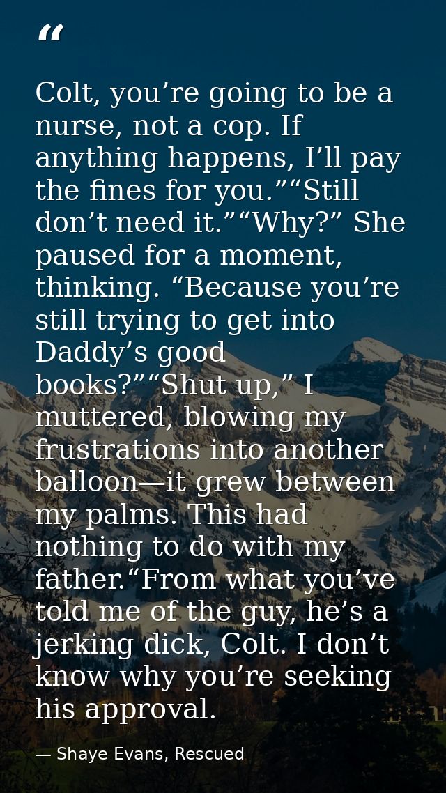 Colt, you’re going to be a nurse, not a cop. If anything happens, I’ll pay the fines for you.”“Still don’t need it.”“Why — Shaye Evans, Rescued