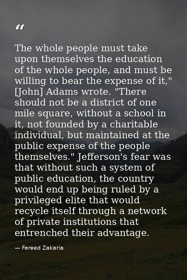 The whole people must take upon themselves the education of the whole people, and must be willing to bear the expense of — Fareed Zakaria