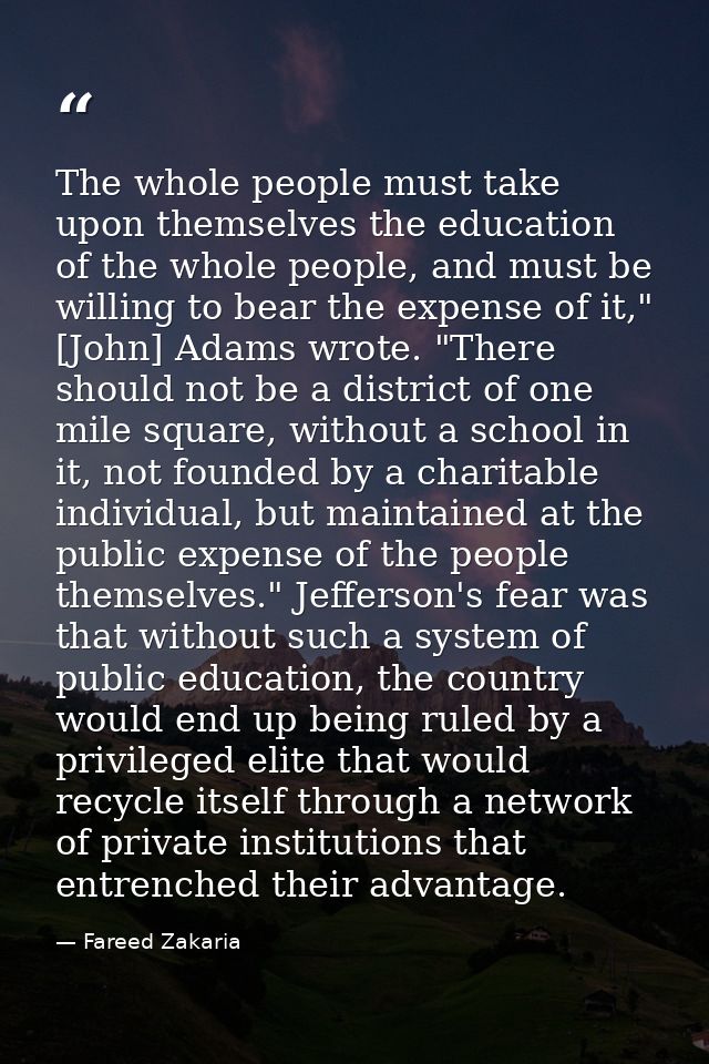 The whole people must take upon themselves the education of the whole people, and must be willing to bear the expense of — Fareed Zakaria