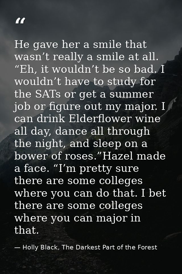 He gave her a smile that wasn’t really a smile at all. “Eh, it wouldn’t be so bad. I wouldn’t have to study for the SATs — Holly Black, The Darkest Part of the Forest