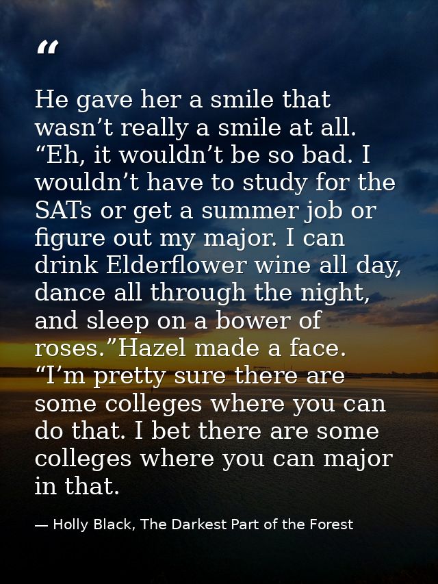 He gave her a smile that wasn’t really a smile at all. “Eh, it wouldn’t be so bad. I wouldn’t have to study for the SATs — Holly Black, The Darkest Part of the Forest