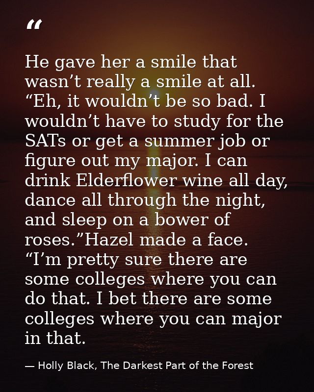 He gave her a smile that wasn’t really a smile at all. “Eh, it wouldn’t be so bad. I wouldn’t have to study for the SATs — Holly Black, The Darkest Part of the Forest