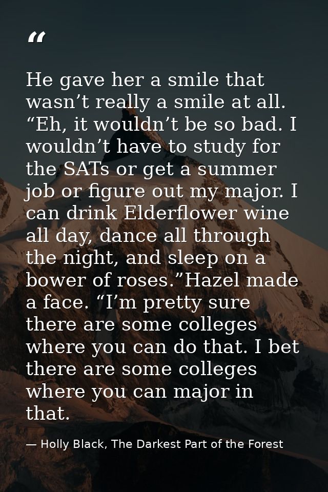 He gave her a smile that wasn’t really a smile at all. “Eh, it wouldn’t be so bad. I wouldn’t have to study for the SATs — Holly Black, The Darkest Part of the Forest