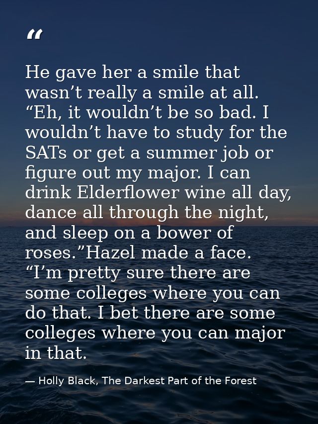 He gave her a smile that wasn’t really a smile at all. “Eh, it wouldn’t be so bad. I wouldn’t have to study for the SATs — Holly Black, The Darkest Part of the Forest