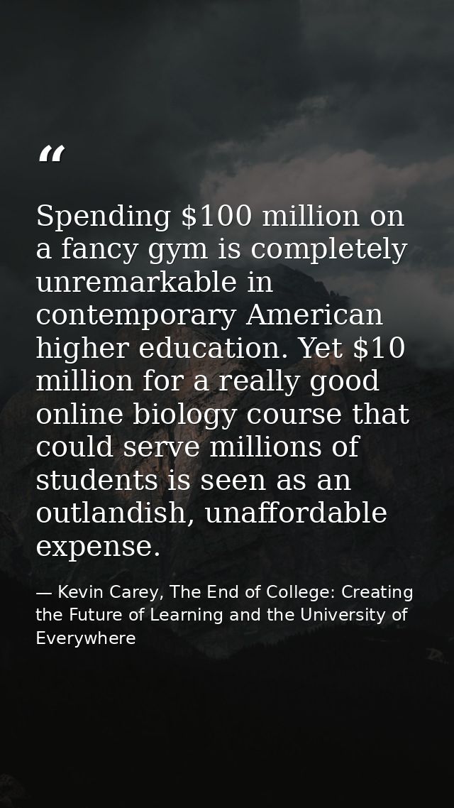 Spending $100 million on a fancy gym is completely unremarkable in contemporary American higher education. Yet $10 milli — Kevin Carey, The End of College: Creating the Future of Learning and the University of Everywhere