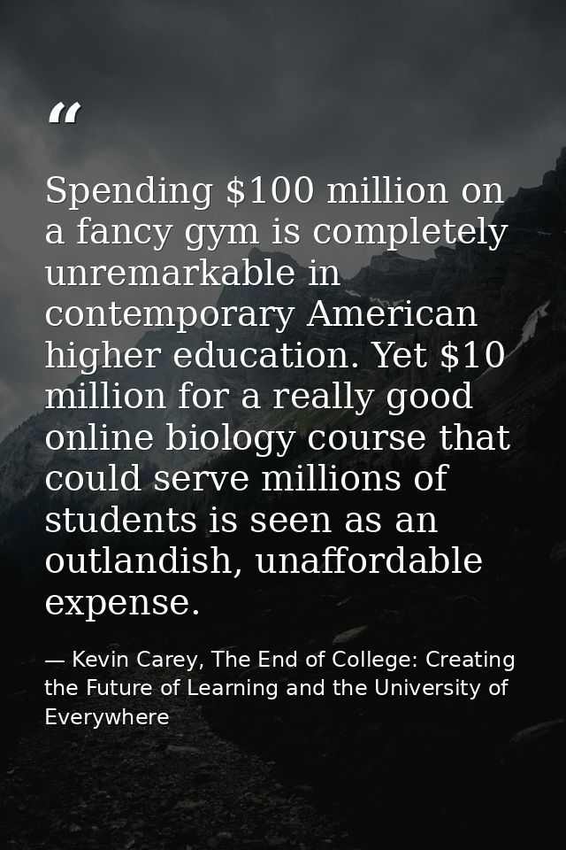 Spending $100 million on a fancy gym is completely unremarkable in contemporary American higher education. Yet $10 milli — Kevin Carey, The End of College: Creating the Future of Learning and the University of Everywhere