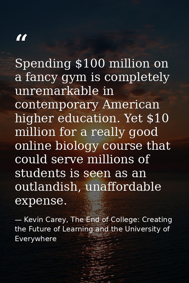 Spending $100 million on a fancy gym is completely unremarkable in contemporary American higher education. Yet $10 milli — Kevin Carey, The End of College: Creating the Future of Learning and the University of Everywhere