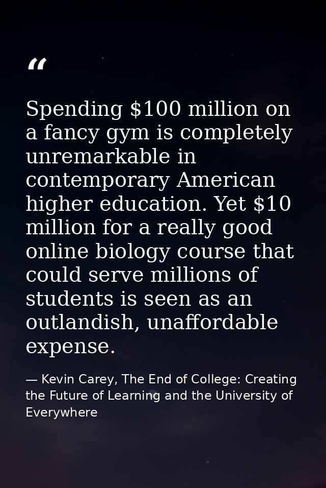 Spending $100 million on a fancy gym is completely unremarkable in contemporary American higher education. Yet $10 milli — Kevin Carey, The End of College: Creating the Future of Learning and the University of Everywhere