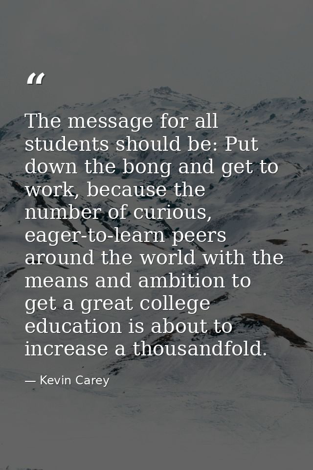 The message for all students should be: Put down the bong and get to work, because the number of curious, eager-to-learn — Kevin Carey