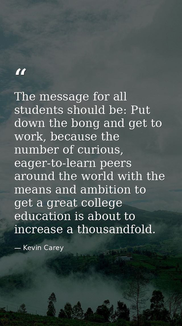 The message for all students should be: Put down the bong and get to work, because the number of curious, eager-to-learn — Kevin Carey