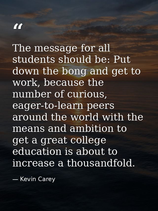 The message for all students should be: Put down the bong and get to work, because the number of curious, eager-to-learn — Kevin Carey