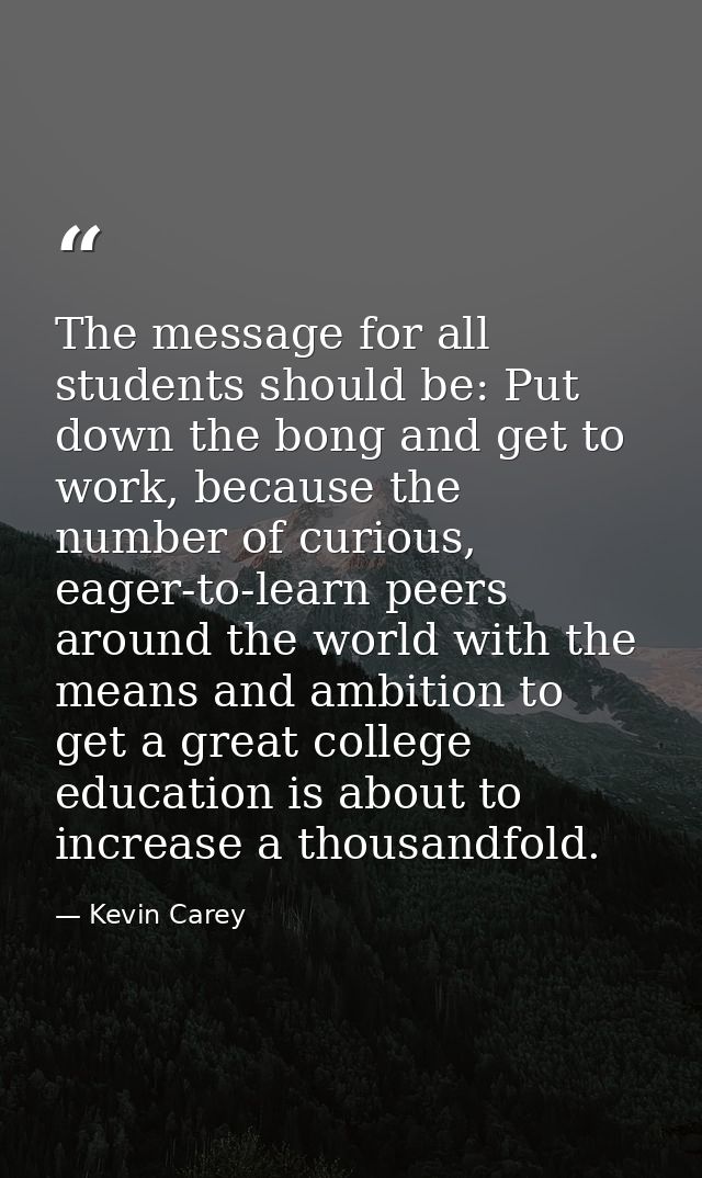 The message for all students should be: Put down the bong and get to work, because the number of curious, eager-to-learn — Kevin Carey