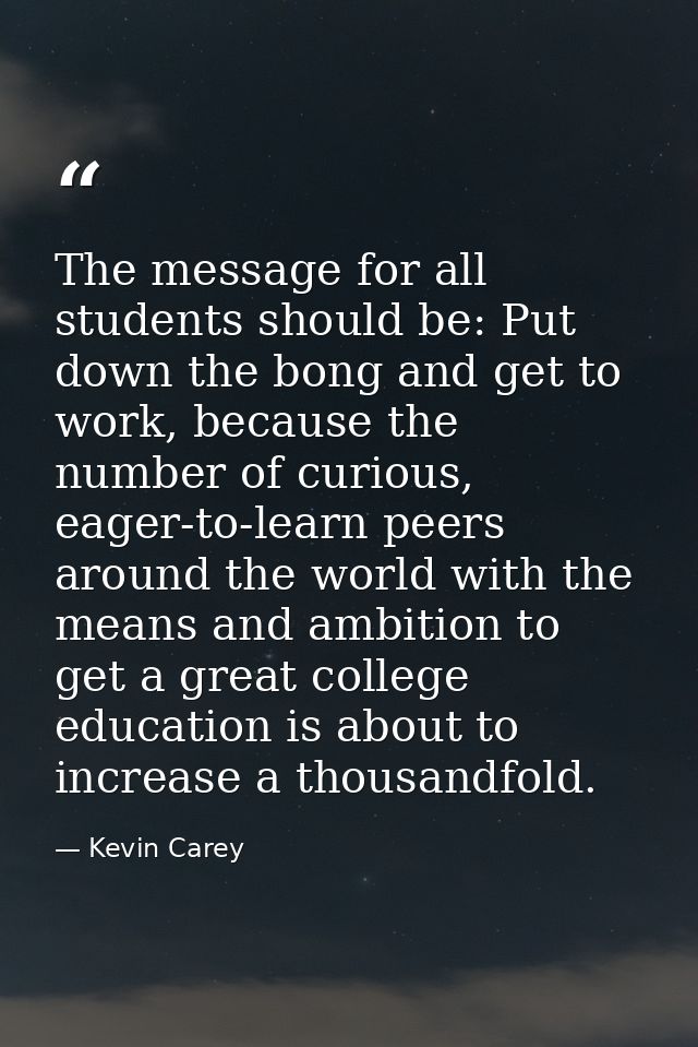 The message for all students should be: Put down the bong and get to work, because the number of curious, eager-to-learn — Kevin Carey