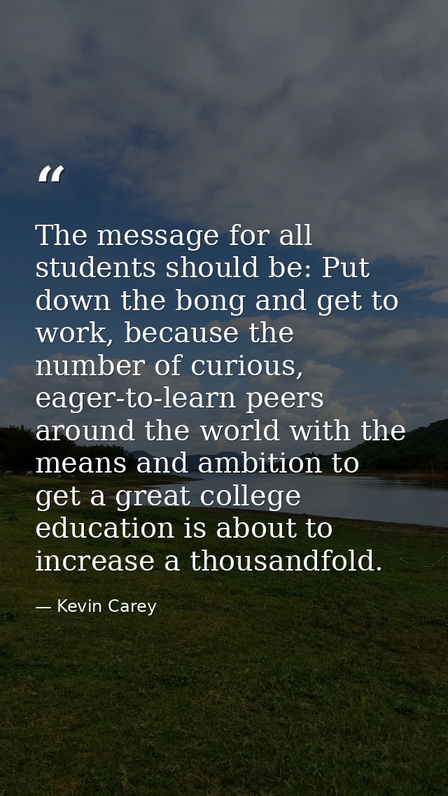 The message for all students should be: Put down the bong and get to work, because the number of curious, eager-to-learn — Kevin Carey