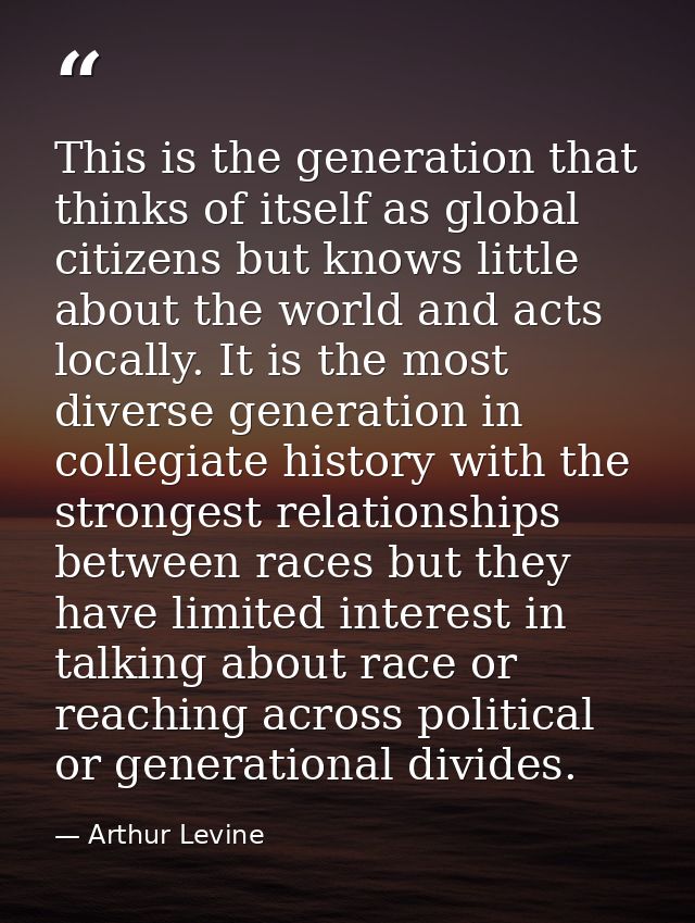 This is the generation that thinks of itself as global citizens but knows little about the world and acts locally. It is — Arthur Levine