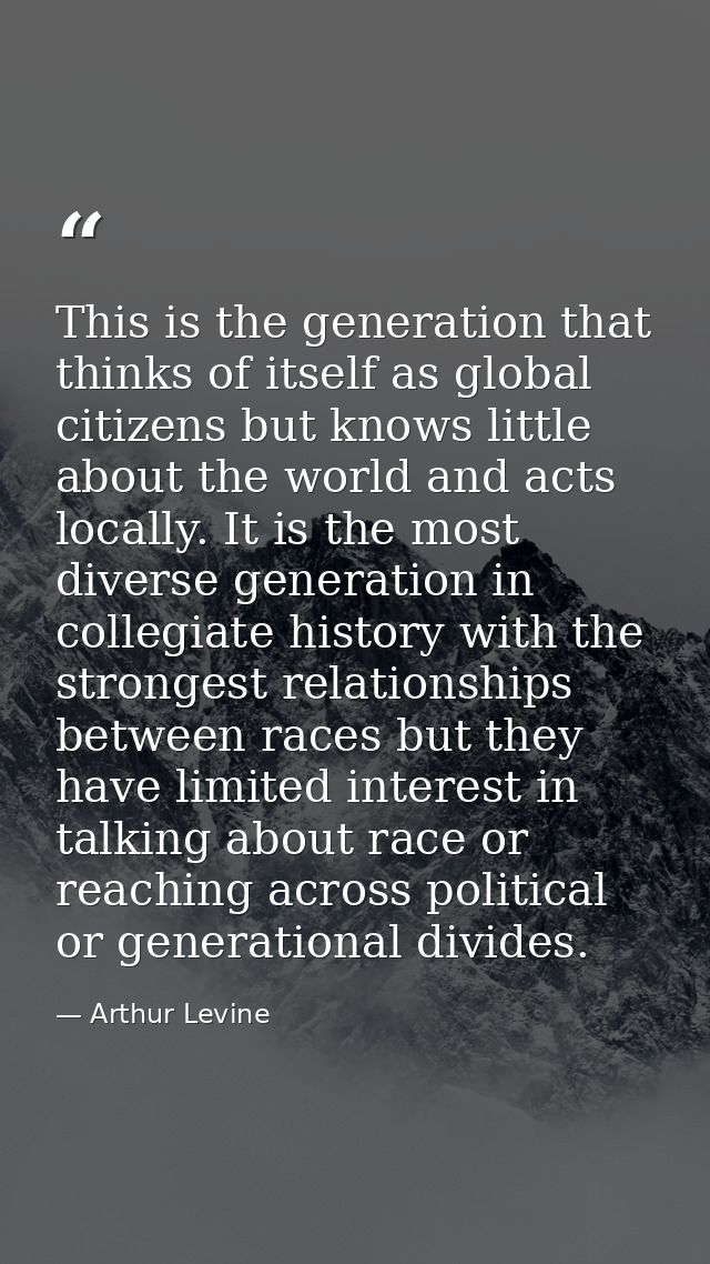 This is the generation that thinks of itself as global citizens but knows little about the world and acts locally. It is — Arthur Levine