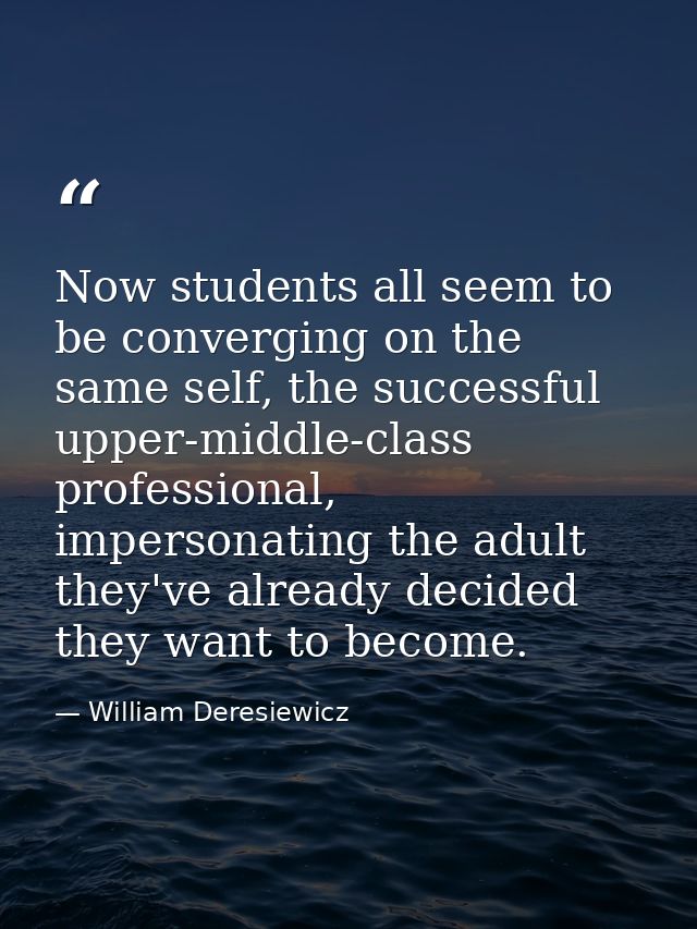 Now students all seem to be converging on the same self, the successful upper-middle-class professional, impersonating t — William Deresiewicz