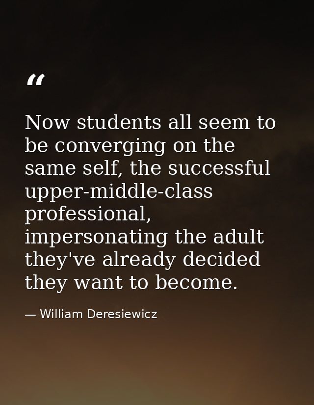 Now students all seem to be converging on the same self, the successful upper-middle-class professional, impersonating t — William Deresiewicz