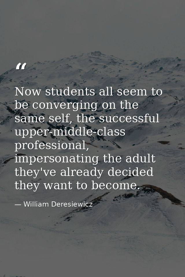 Now students all seem to be converging on the same self, the successful upper-middle-class professional, impersonating t — William Deresiewicz