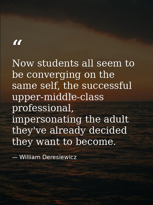 Now students all seem to be converging on the same self, the successful upper-middle-class professional, impersonating t — William Deresiewicz