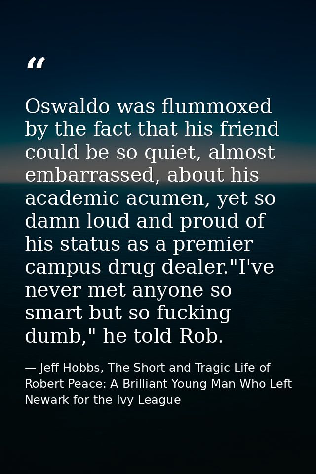 Oswaldo was flummoxed by the fact that his friend could be so quiet, almost embarrassed, about his academic acumen, yet  — Jeff Hobbs, The Short and Tragic Life of Robert Peace: A Brilliant Young Man Who Left Newark for the Ivy League