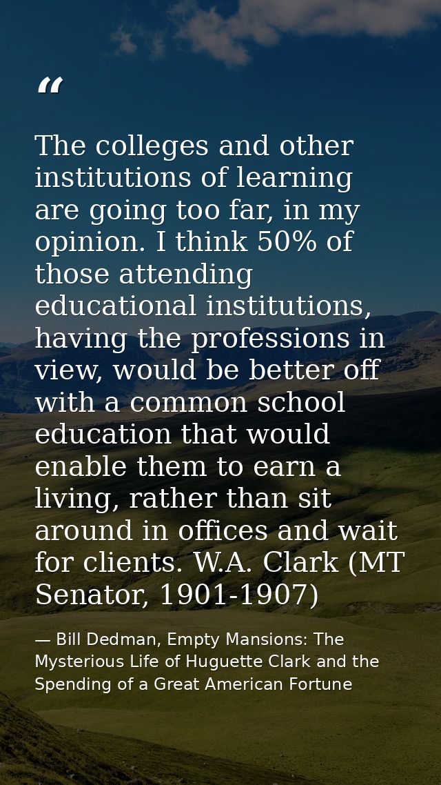 The colleges and other institutions of learning are going too far, in my opinion. I think 50% of those attending educati — Bill Dedman, Empty Mansions: The Mysterious Life of Huguette Clark and the Spending of a Great American Fortune