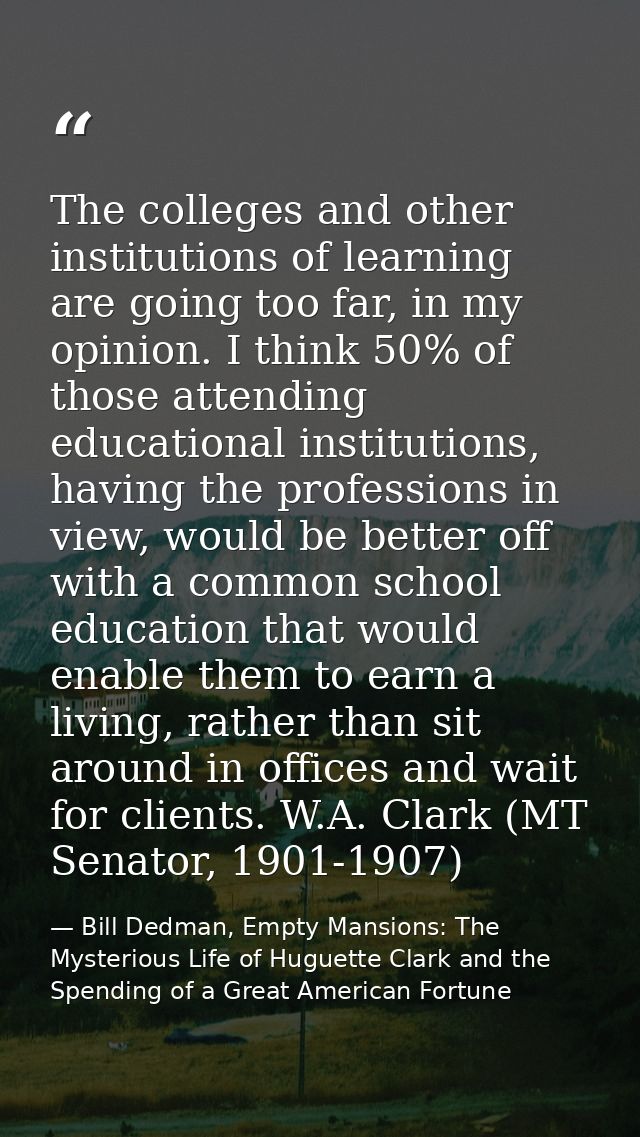 The colleges and other institutions of learning are going too far, in my opinion. I think 50% of those attending educati — Bill Dedman, Empty Mansions: The Mysterious Life of Huguette Clark and the Spending of a Great American Fortune
