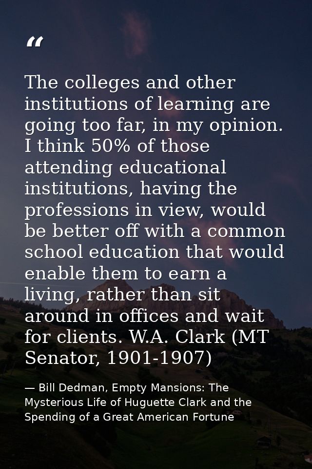 The colleges and other institutions of learning are going too far, in my opinion. I think 50% of those attending educati — Bill Dedman, Empty Mansions: The Mysterious Life of Huguette Clark and the Spending of a Great American Fortune