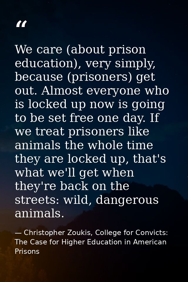 We care (about prison education), very simply, because (prisoners) get out. Almost everyone who is locked up now is goin — Christopher Zoukis, College for Convicts: The Case for Higher Education in American Prisons