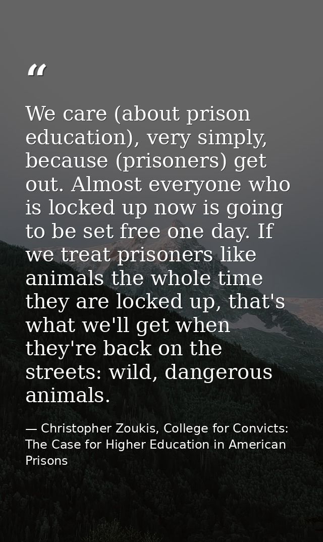 We care (about prison education), very simply, because (prisoners) get out. Almost everyone who is locked up now is goin — Christopher Zoukis, College for Convicts: The Case for Higher Education in American Prisons