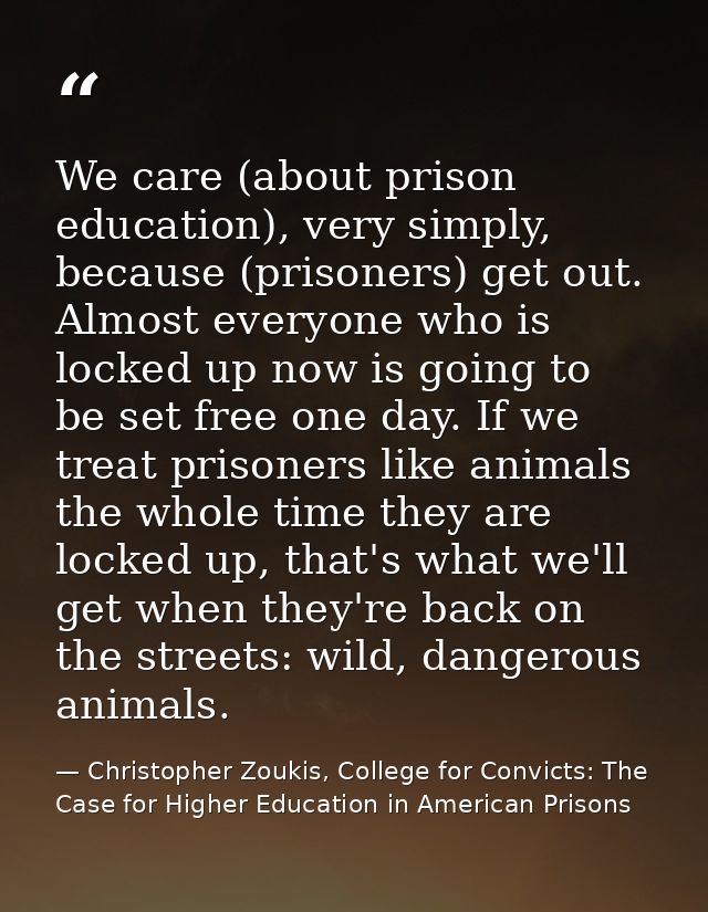 We care (about prison education), very simply, because (prisoners) get out. Almost everyone who is locked up now is goin — Christopher Zoukis, College for Convicts: The Case for Higher Education in American Prisons
