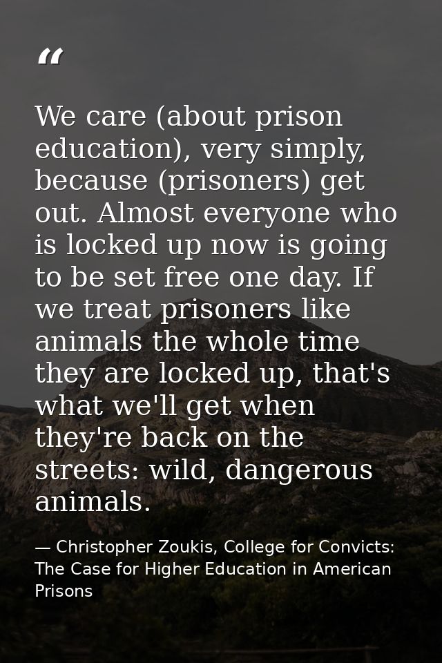 We care (about prison education), very simply, because (prisoners) get out. Almost everyone who is locked up now is goin — Christopher Zoukis, College for Convicts: The Case for Higher Education in American Prisons