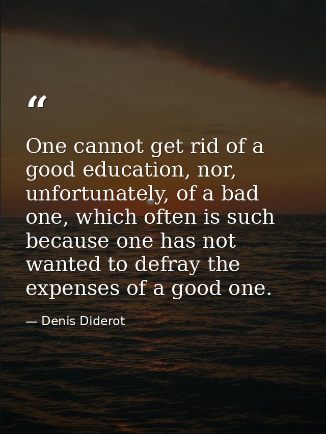 One cannot get rid of a good education, nor, unfortunately, of a bad one, which often is such because one has not wanted — Denis Diderot