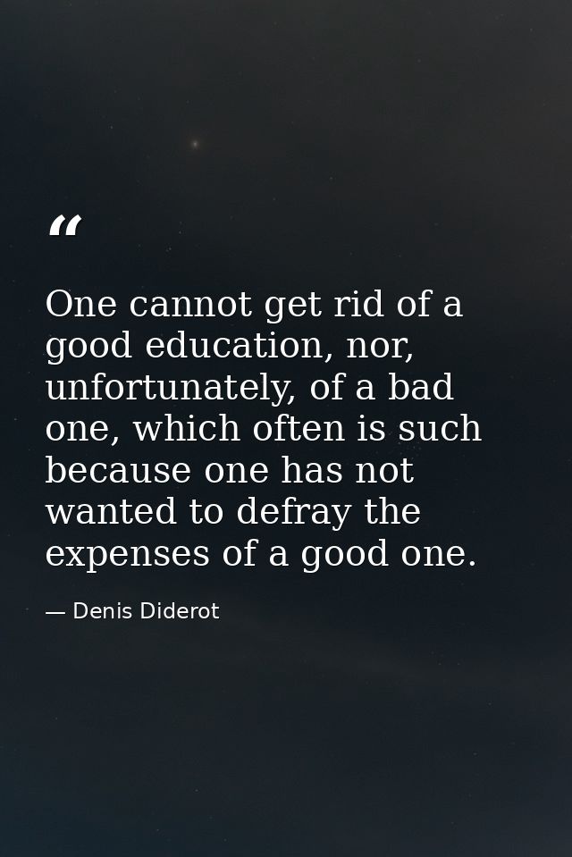One cannot get rid of a good education, nor, unfortunately, of a bad one, which often is such because one has not wanted — Denis Diderot