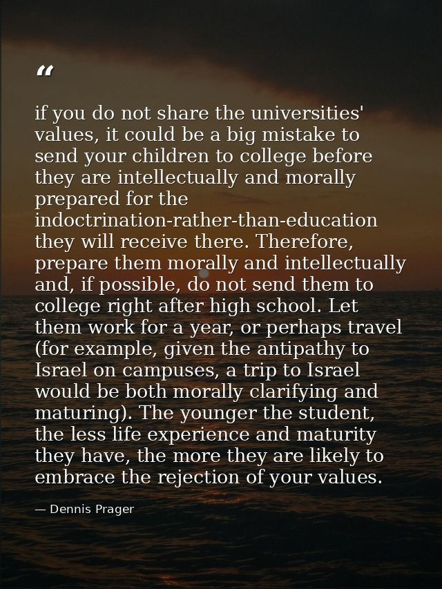 if you do not share the universities' values, it could be a big mistake to send your children to college before they are — Dennis Prager