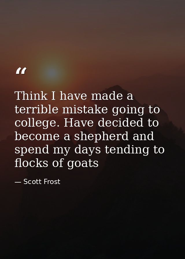 Think I have made a terrible mistake going to college. Have decided to become a shepherd and spend my days tending to fl — Scott Frost