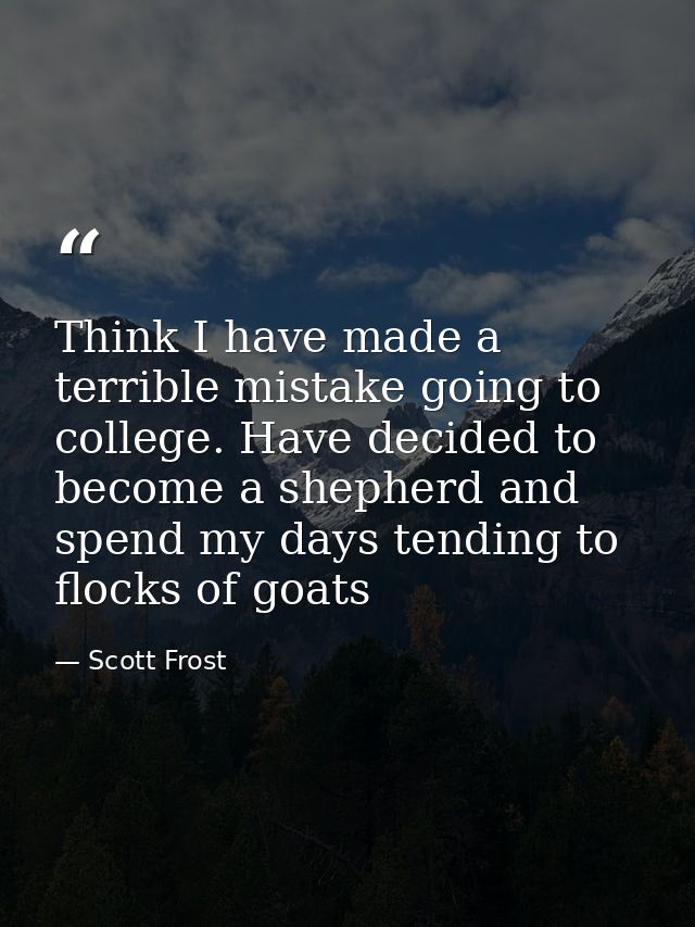 Think I have made a terrible mistake going to college. Have decided to become a shepherd and spend my days tending to fl — Scott Frost